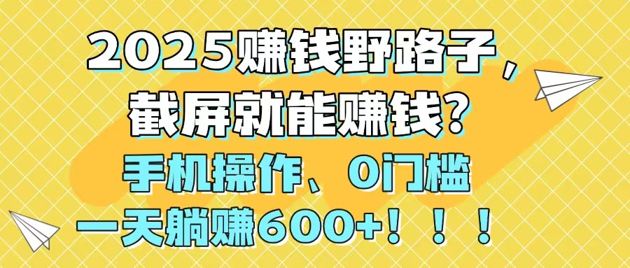 2025赚钱野路子，截屏就能赚钱？手机操作0门槛，一天躺赚600+！！！-源创极客