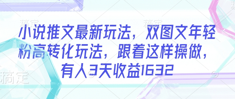 小说推文最新玩法，双图文年轻粉高转化玩法，跟着这样操做，有人3天收益1632-源创极客