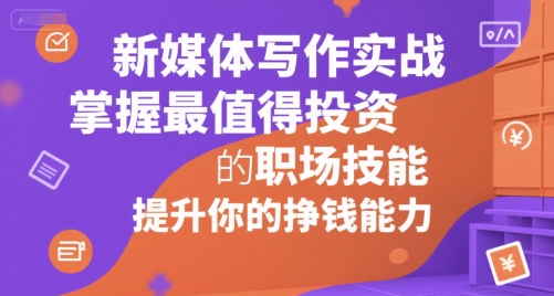 新媒体写作实战，学握最值得投资的职场技能，提升你的挣钱能力-源创极客