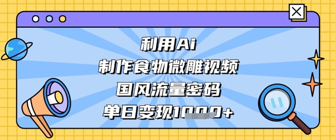 利用Ai制作食物微雕视频，国风流量密码，单日变现数张-源创极客