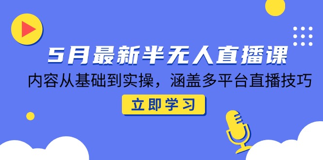 5月最新半无人直播课，内容从基础到实操，涵盖多平台直播技巧-源创极客