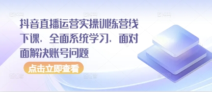抖音直播运营实操训练营线下课，全面系统学习，面对面解决账号问题-源创极客