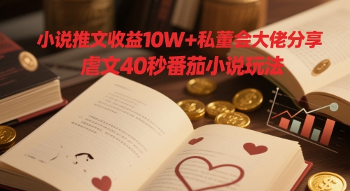 小说推文收益10W+私董会大佬分享，虐文40秒番茄小说玩法-源创极客