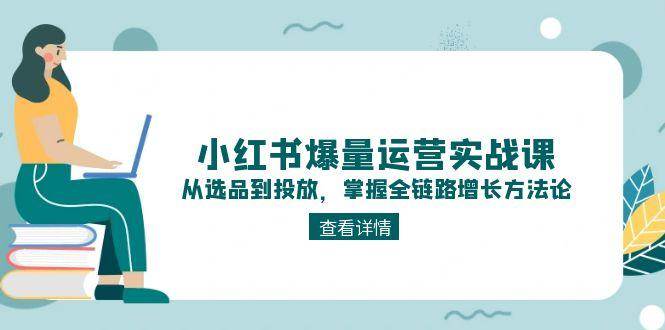 小红书爆量运营实战课：从选品到投放，掌握全链路增长方法论-源创极客