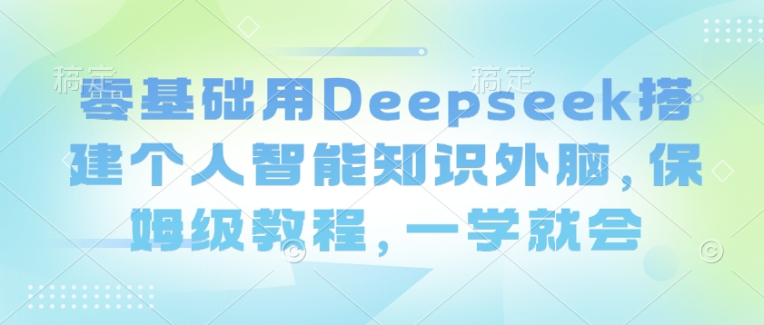 零基础用Deepseek搭建个人智能知识外脑，保姆级教程，一学就会-源创极客