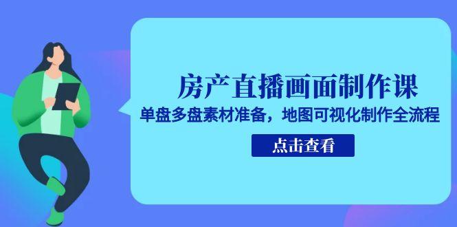 房产直播画面制作课，单盘多盘素材准备，地图可视化制作全流程-源创极客
