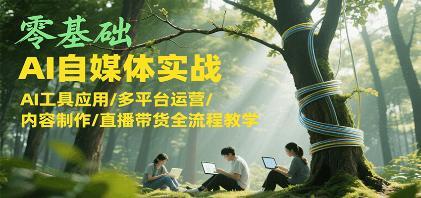 零基础AI自媒体实战，AI工具应用/多平台运营/内容制作/直播带货全流程教学-源创极客