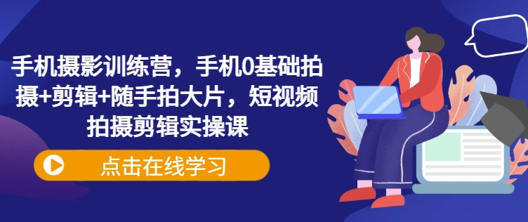 手机摄影训练营，手机0基础拍摄+剪辑+随手拍大片，短视频拍摄剪辑实操课-源创极客