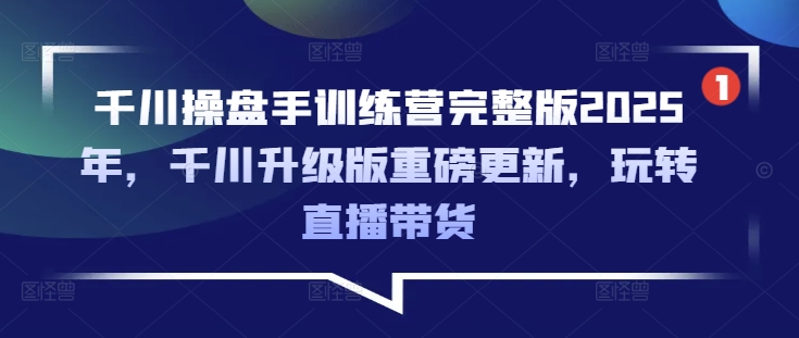 千川操盘手训练营完整版2025年，千川升级版重磅更新，玩转直播带货-源创极客