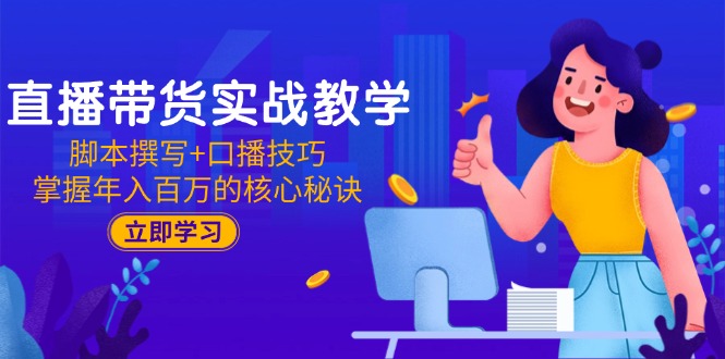 直播带货实战教学：脚本撰写+口播技巧，掌握年入百万的核心秘诀-源创极客
