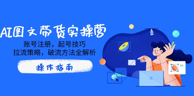 AI图文带货实操营，账号注册，起号技巧，拉流策略，破流方法全解析-源创极客