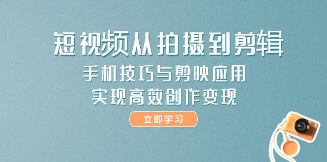 短视频从拍摄到剪辑，手机技巧与剪映应用，实现高效创作变现-源创极客