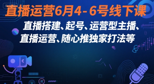 直播运营6月4-6号线下课，‬直播搭建、起号、运营型主播、直播运‬营、随心推独家打法等-源创极客
