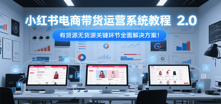 小红书电商带货运营系统教程2.0，有货源无货源关键环节全面解决方案！-源创极客