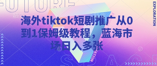 海外tiktok短剧推广从0到1保姆级教程，蓝海市场日入多张-源创极客