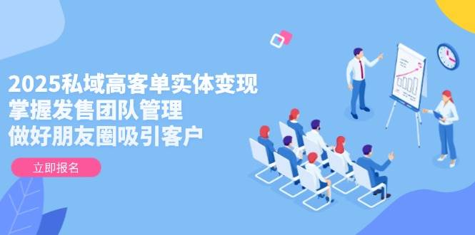 2025私域高客单实体变现，掌握发售团队管理，做好朋友圈吸引客户-源创极客