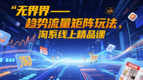无界-趋势流量矩阵玩法，淘系线上精品课-源创极客
