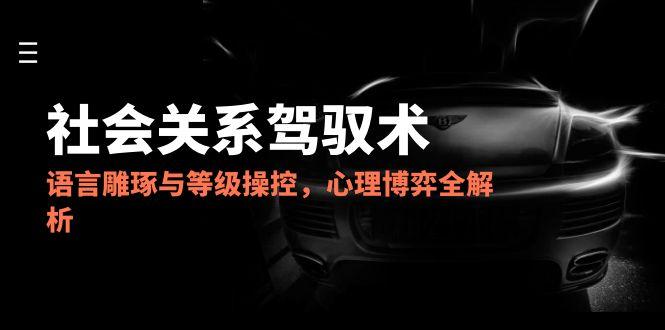 2025社会关系驾驭术，语言雕琢与等级操控，心理博弈全解析-源创极客