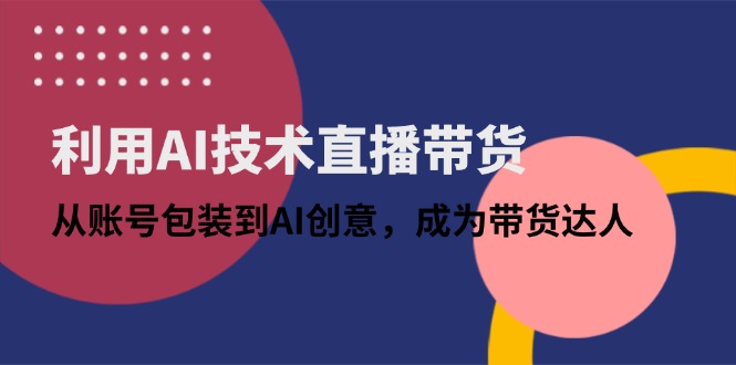 利用AI技术直播带货：从账号包装到AI创意，成为带货达人-源创极客