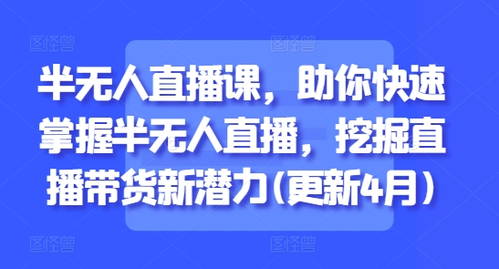半无人直播课，助你快速掌握半无人直播，挖掘直播带货新潜力(更新5月)-源创极客