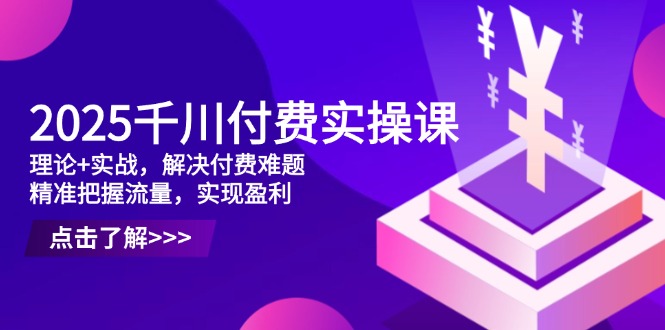 2025千川付费实操课，理论+实战，解决付费难题，精准把握流量，实现盈利-源创极客