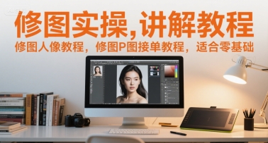 修图实操讲解教程，修图人像教程，修图P图接单教程，适合零基础-源创极客