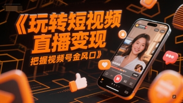 玩转短视频直播变现，把握视频号金风口-源创极客