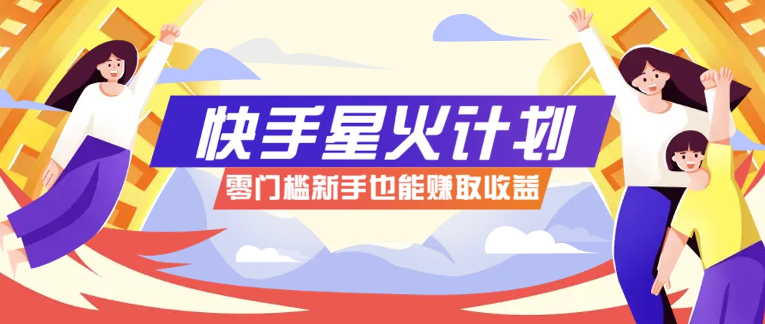 快手星火计划，零门槛、零粉丝也能参与，而且收益可观，一条视频爆赚7000+！-源创极客