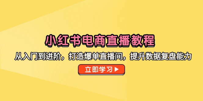 小红书电商直播教程，从入门到进阶，打造爆单直播间，提升数据复盘能力-源创极客