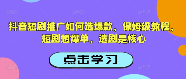 抖音短剧推广如何选爆款，保姆级教程，短剧想爆单，选剧是核心-源创极客