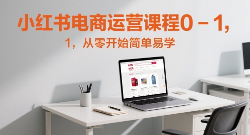 小红书电商运营课程0-1，从零开始简单易学-源创极客