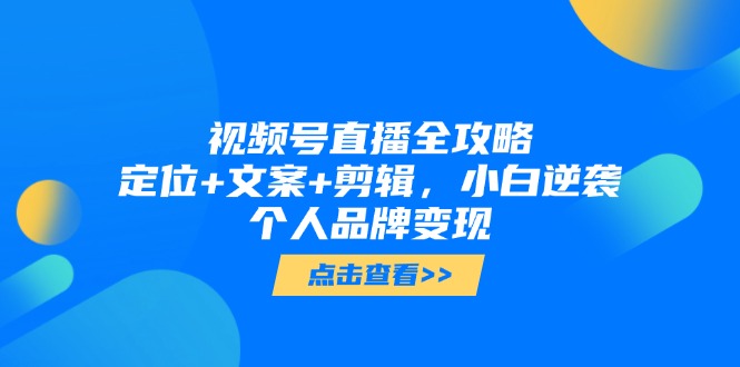 视频号直播全攻略，定位+文案+剪辑，小白逆袭个人品牌变现-源创极客