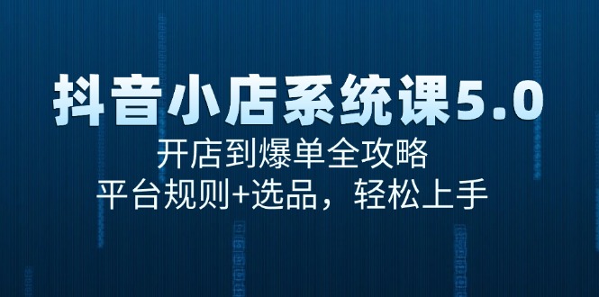抖音小店系统课5.0，开店到爆单全攻略，平台规则+选品，轻松上手-源创极客