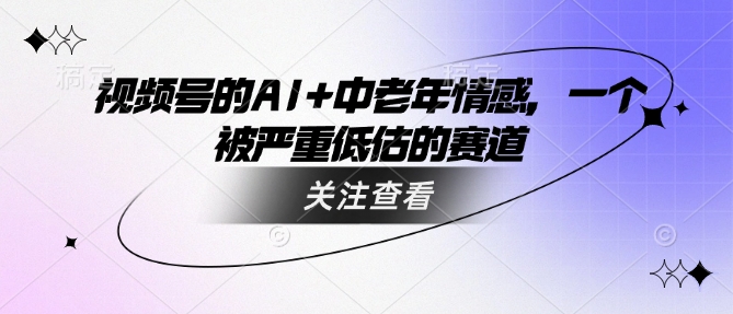 视频号的AI+中老年情感，一个被严重低估的赛道-源创极客