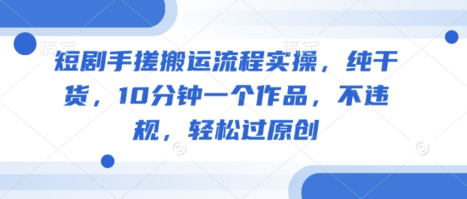 短剧手搓搬运流程实操，纯干货，10分钟一个作品，不违规，轻松过原创-源创极客