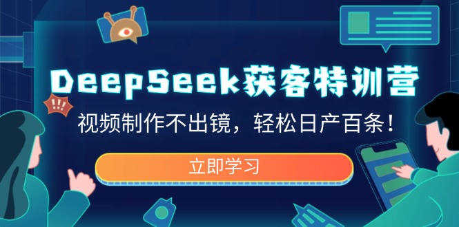 DeepSeek获客特训营，视频制作不出镜，轻松日产百条！-源创极客