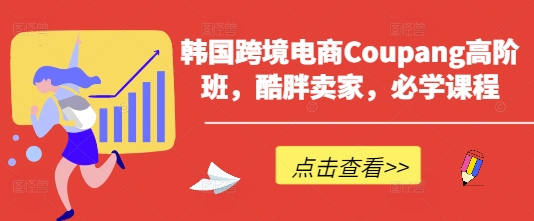韩国跨境电商Coupang高阶班，酷胖卖家，必学课程-源创极客