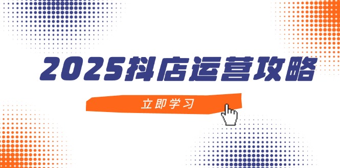2025抖店运营攻略，掌握抖店技巧，打造月销百万，新手入门到精通-源创极客