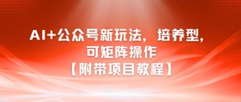 AI+公众号新玩法之培养型，可矩阵操作【附带项目教程】-源创极客