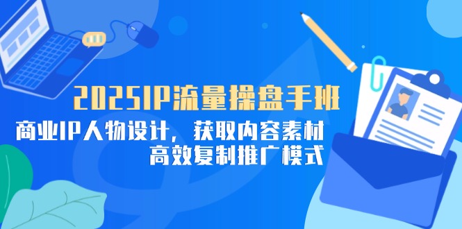 2025IP流量操盘手班，商业IP人物设计，获取内容素材，高效复制推广模式-源创极客