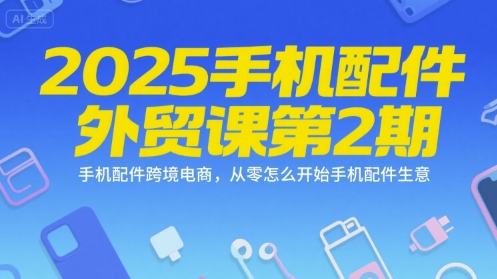 2025手机配件外贸课第2期，手机配件跨境电商，从零怎么开始手机配件生意-源创极客