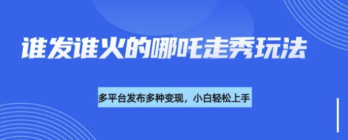 利用deepseek制作谁发谁火的哪吒2人物走秀视频，多平台发布多种变现-源创极客