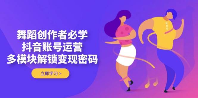 舞蹈创作者必学，抖音账号运营，多模块解锁变现密码-源创极客