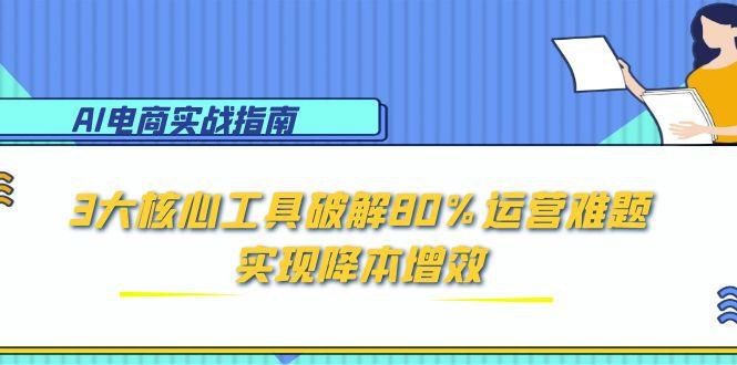 AI电商实战指南：3大核心工具破解80%运营难题，实现降本增效-源创极客