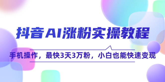 抖音AI涨粉实操教程，手机操作，最快3天3万粉，小白也能快速变现-源创极客