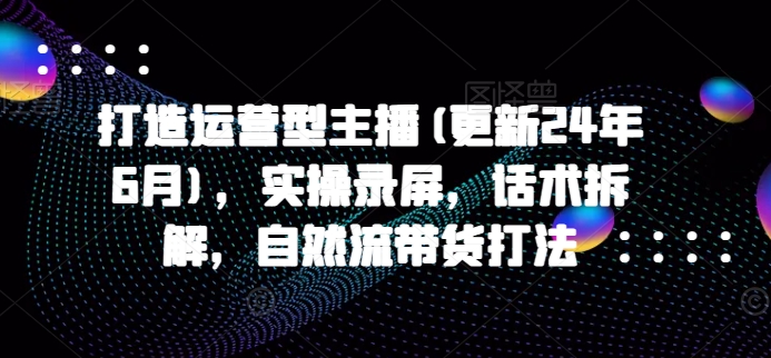 打造运营型主播(更新25年4月)，实操录屏，话术拆解，自然流带货打法-源创极客