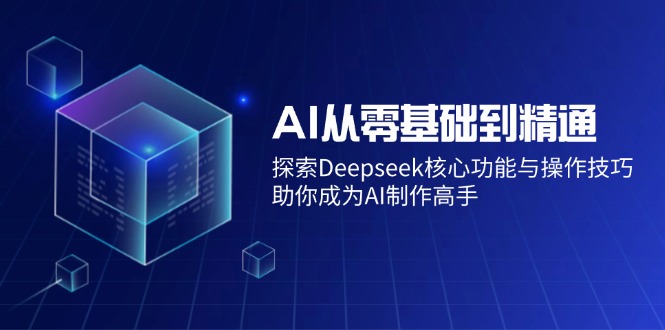 AI从零基础到精通：探索Deepseek核心功能与操作技巧，助你成为AI制作高手-源创极客