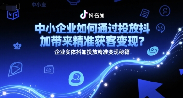 中小企业如何通过投放抖加带来精准获客变现？企业实体抖加投放精准变现秘籍-源创极客