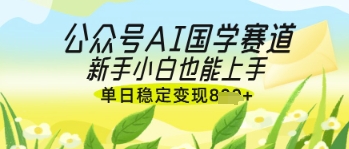 公众号AI国学爆文，国学赛道风口，新手小白也能轻松上手，单日稳定变现几张-源创极客