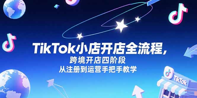 TikTok小店开店全流程，跨境开店四阶段，从注册到运营手把手教学-源创极客